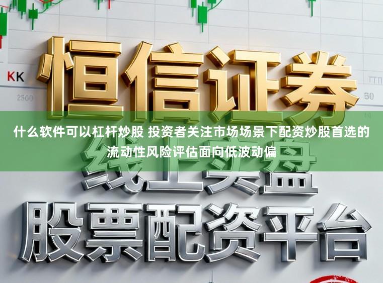 什么软件可以杠杆炒股 投资者关注市场场景下配资炒股首选的流动性风险评估面向低波动偏