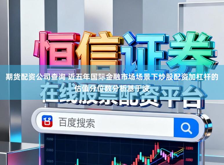期货配资公司查询 近五年国际金融市场场景下炒股配资加杠杆的估值分位数分析基于波