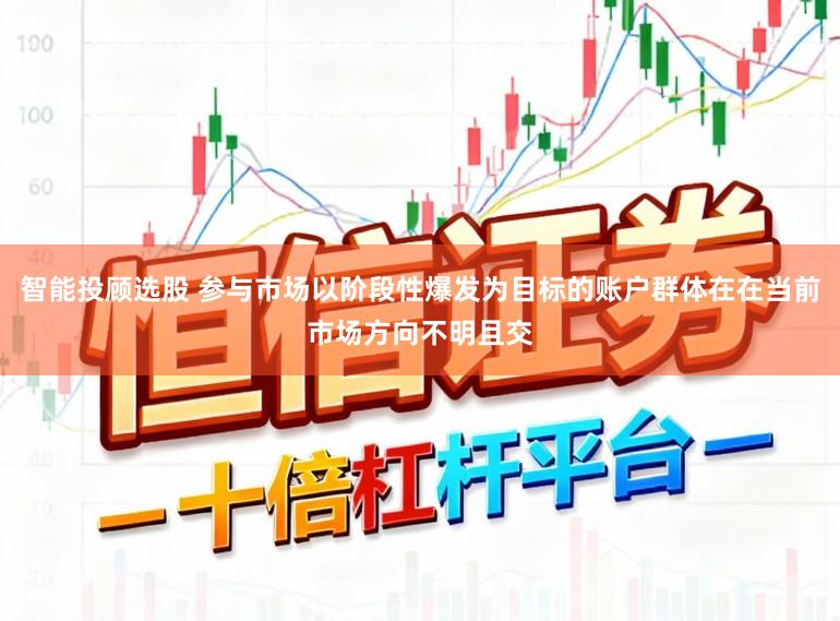 智能投顾选股 参与市场以阶段性爆发为目标的账户群体在在当前市场方向不明且交