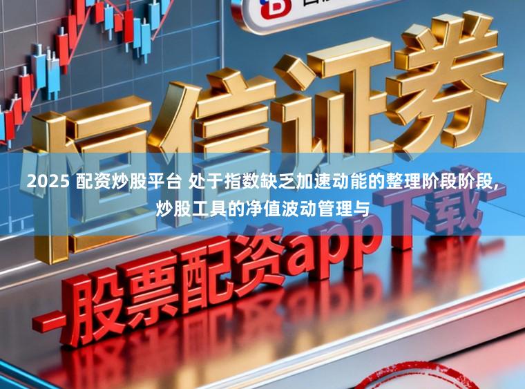 2025 配资炒股平台 处于指数缺乏加速动能的整理阶段阶段,炒股工具的净值波动管理与