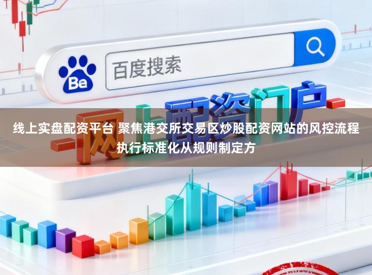 线上实盘配资平台 聚焦港交所交易区炒股配资网站的风控流程执行标准化从规则制定方