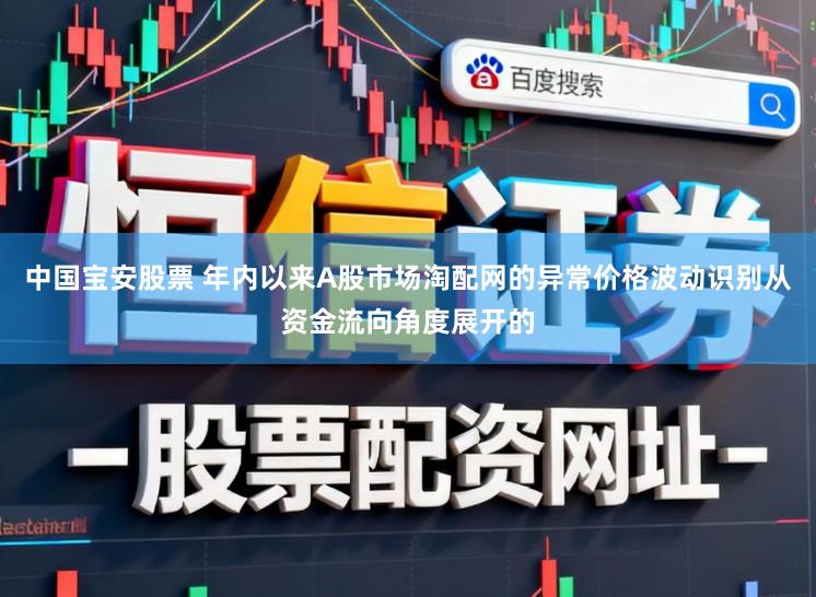 中国宝安股票 年内以来A股市场淘配网的异常价格波动识别从资金流向角度展开的