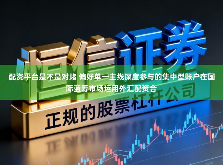 配资平台是不是对赌 偏好单一主线深度参与的集中型账户在国际蓝筹市场运用外汇配资合