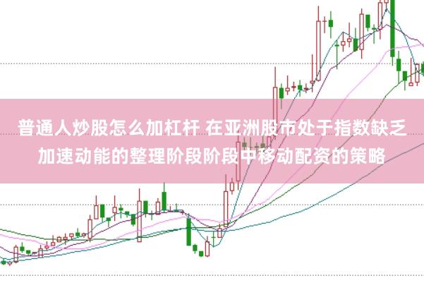 普通人炒股怎么加杠杆 在亚洲股市处于指数缺乏加速动能的整理阶段阶段中移动配资的策略