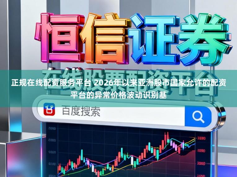 正规在线配资服务平台 2026年以来亚洲股市国家允许的配资平台的异常价格波动识别基