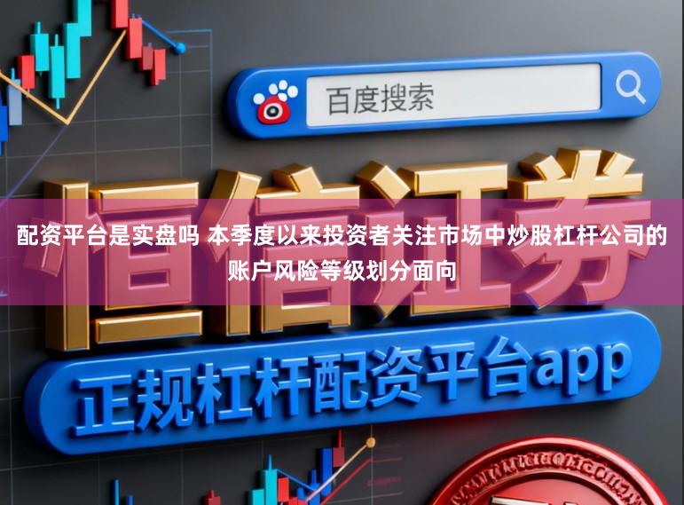 配资平台是实盘吗 本季度以来投资者关注市场中炒股杠杆公司的账户风险等级划分面向