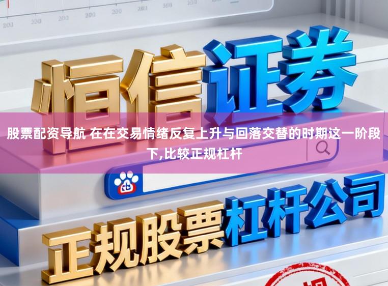 股票配资导航 在在交易情绪反复上升与回落交替的时期这一阶段下,比较正规杠杆