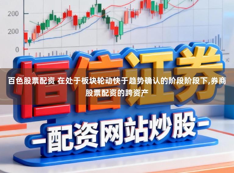 百色股票配资 在处于板块轮动快于趋势确认的阶段阶段下,券商股票配资的跨资产