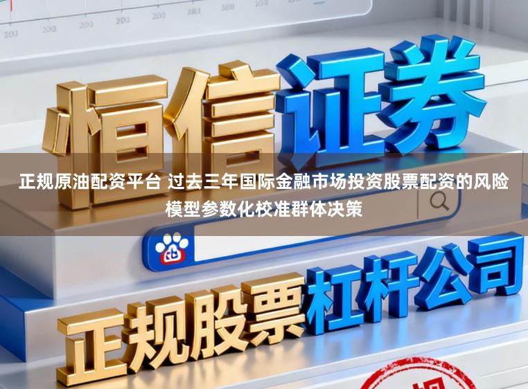 正规原油配资平台 过去三年国际金融市场投资股票配资的风险模型参数化校准群体决策
