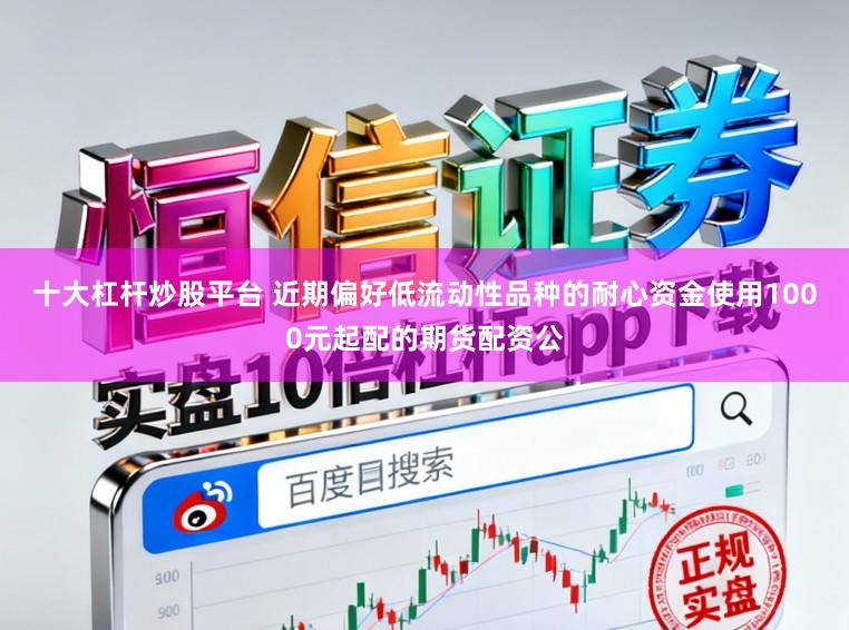 十大杠杆炒股平台 近期偏好低流动性品种的耐心资金使用1000元起配的期货配资公