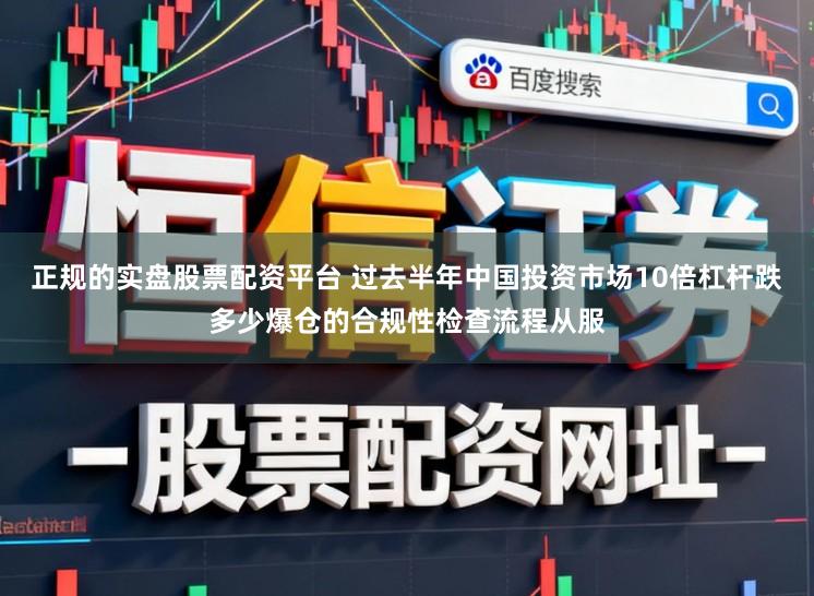 正规的实盘股票配资平台 过去半年中国投资市场10倍杠杆跌多少爆仓的合规性检查流程从服