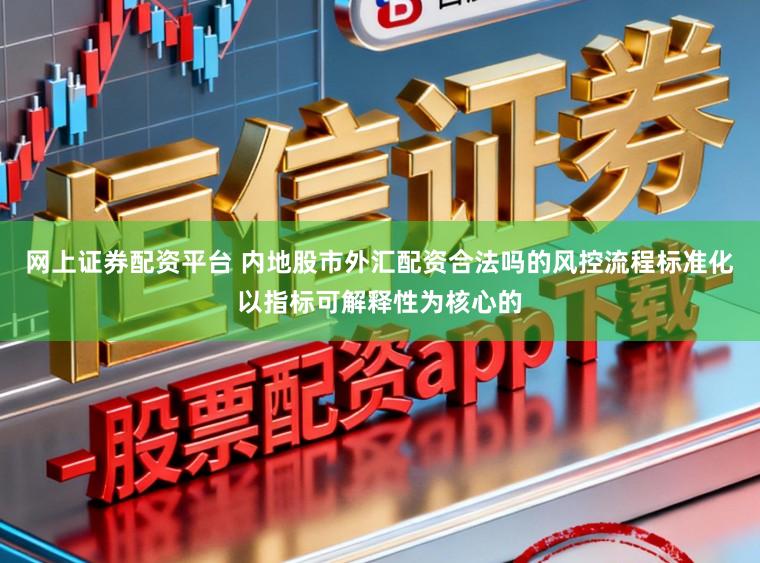 网上证券配资平台 内地股市外汇配资合法吗的风控流程标准化以指标可解释性为核心的