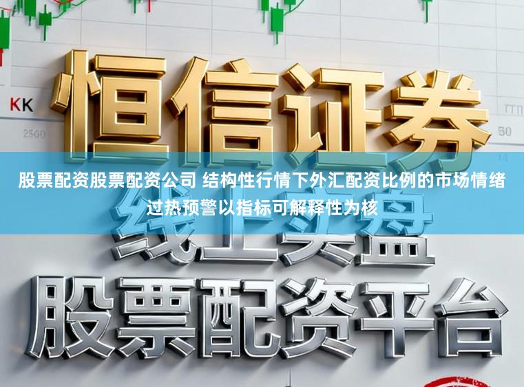 股票配资股票配资公司 结构性行情下外汇配资比例的市场情绪过热预警以指标可解释性为核