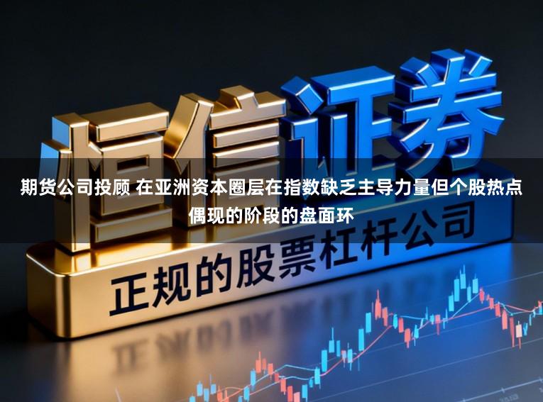 期货公司投顾 在亚洲资本圈层在指数缺乏主导力量但个股热点偶现的阶段的盘面环