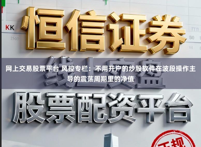 网上交易股票平台 风控专栏：不用开户的炒股软件在波段操作主导的震荡周期里的净值