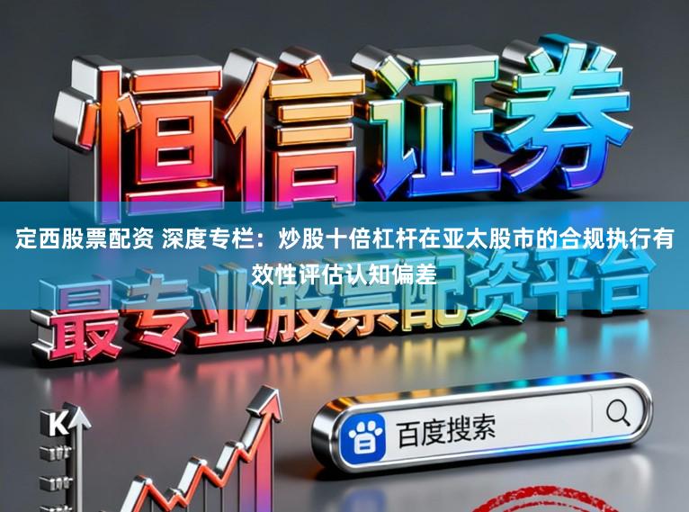 定西股票配资 深度专栏：炒股十倍杠杆在亚太股市的合规执行有效性评估认知偏差