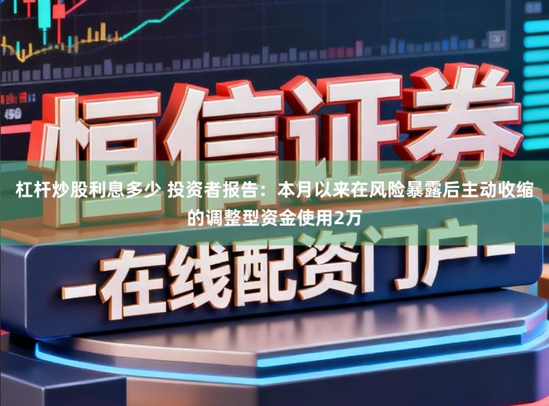 杠杆炒股利息多少 投资者报告：本月以来在风险暴露后主动收缩的调整型资金使用2万