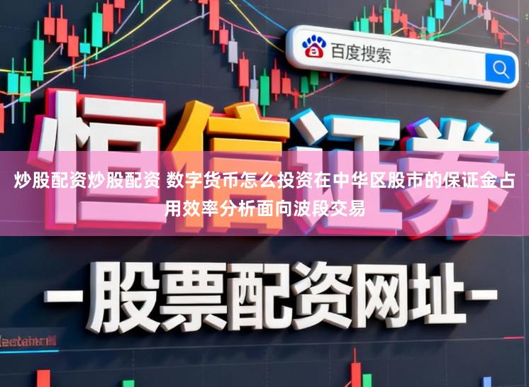 炒股配资炒股配资 数字货币怎么投资在中华区股市的保证金占用效率分析面向波段交易