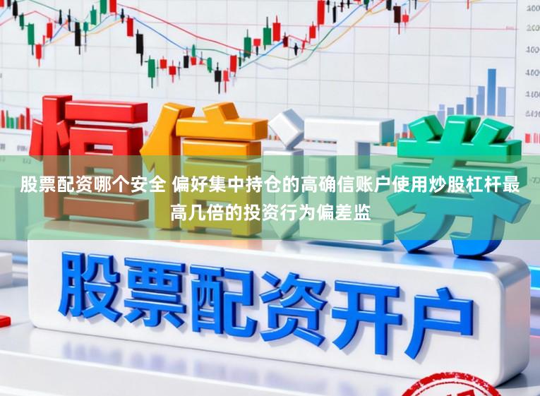 股票配资哪个安全 偏好集中持仓的高确信账户使用炒股杠杆最高几倍的投资行为偏差监