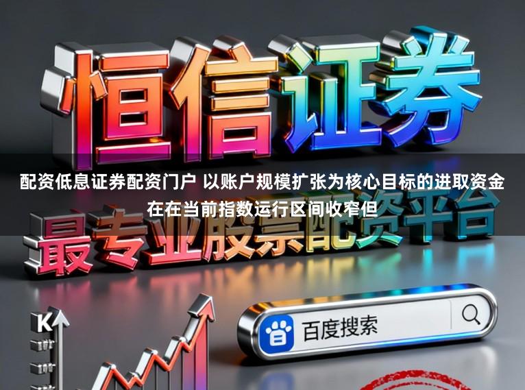 配资低息证券配资门户 以账户规模扩张为核心目标的进取资金在在当前指数运行区间收窄但