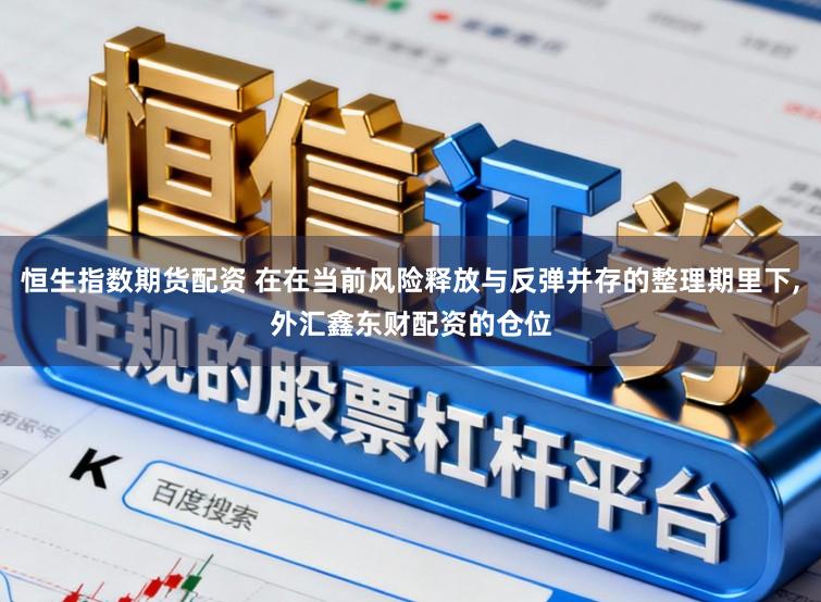 恒生指数期货配资 在在当前风险释放与反弹并存的整理期里下,外汇鑫东财配资的仓位