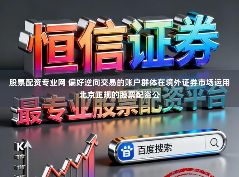 股票配资专业网 偏好逆向交易的账户群体在境外证券市场运用北京正规的股票配资公
