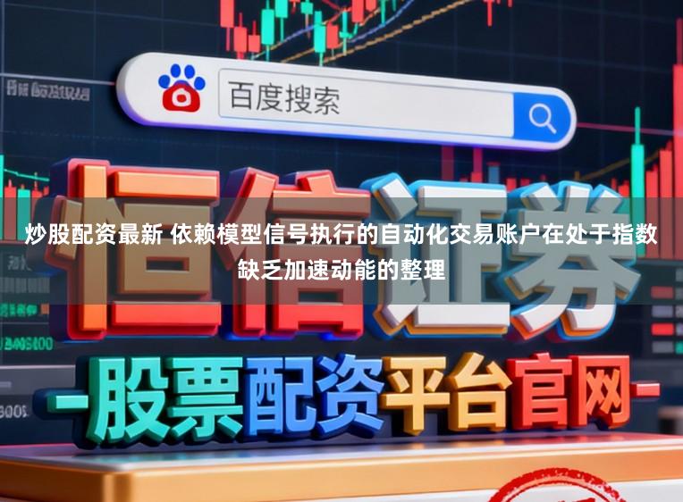 炒股配资最新 依赖模型信号执行的自动化交易账户在处于指数缺乏加速动能的整理