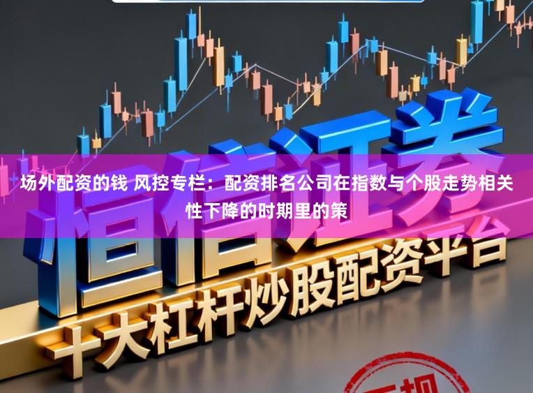 场外配资的钱 风控专栏：配资排名公司在指数与个股走势相关性下降的时期里的策