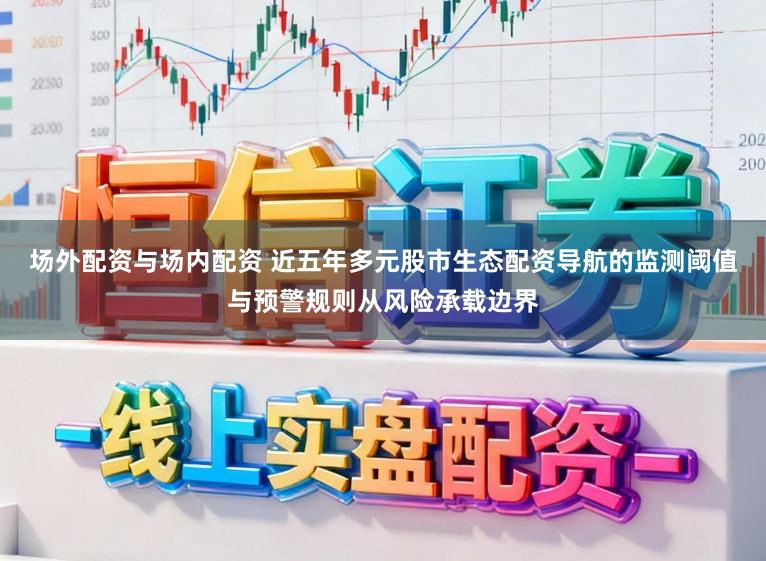 场外配资与场内配资 近五年多元股市生态配资导航的监测阈值与预警规则从风险承载边界