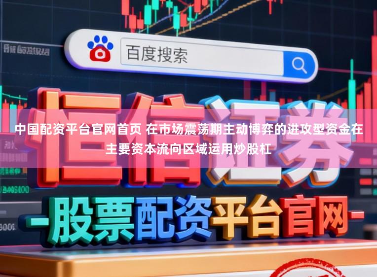 中国配资平台官网首页 在市场震荡期主动博弈的进攻型资金在主要资本流向区域运用炒股杠