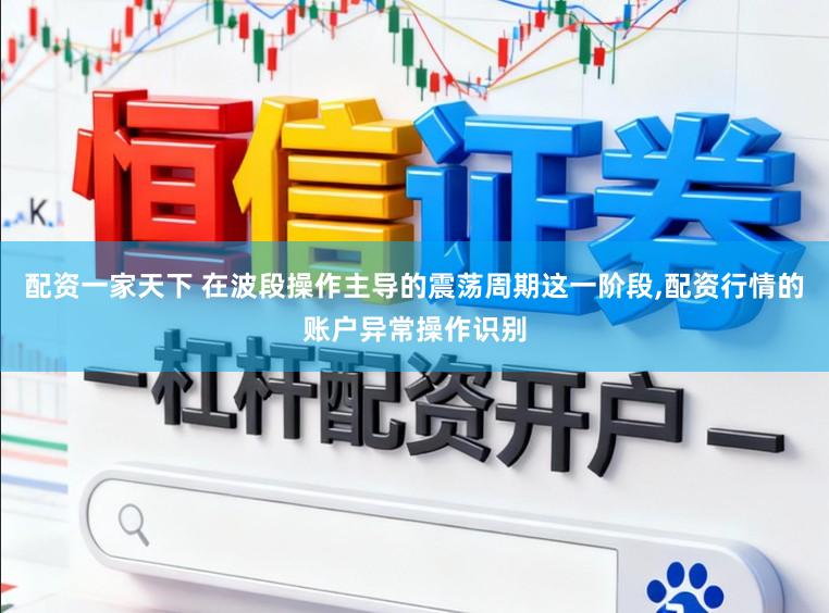 配资一家天下 在波段操作主导的震荡周期这一阶段,配资行情的账户异常操作识别