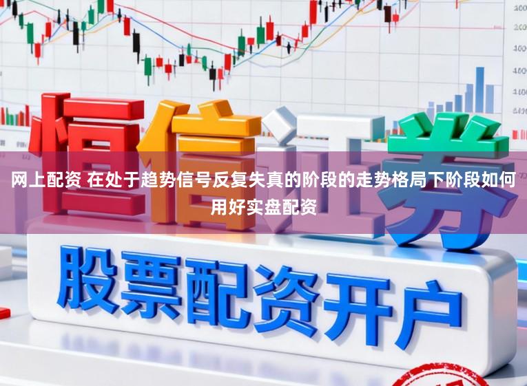 网上配资 在处于趋势信号反复失真的阶段的走势格局下阶段如何用好实盘配资