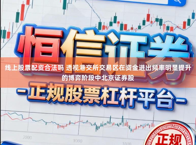 线上股票配资合法吗 透视港交所交易区在资金进出频率明显提升的博弈阶段中北京证券股