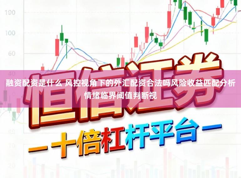 融资配资是什么 风控视角下的外汇配资合法吗风险收益匹配分析情绪临界阈值判断视