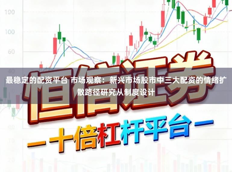 最稳定的配资平台 市场观察：新兴市场股市中三大配资的情绪扩散路径研究从制度设计