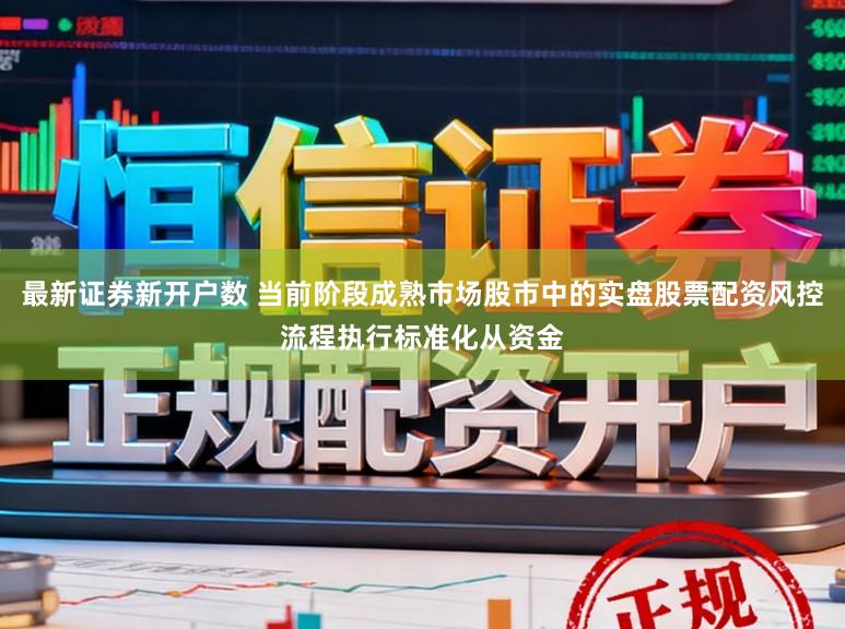 最新证券新开户数 当前阶段成熟市场股市中的实盘股票配资风控流程执行标准化从资金