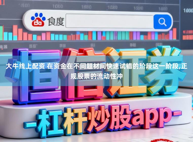 大牛线上配资 在资金在不同题材间快速试错的阶段这一阶段,正规股票的流动性冲