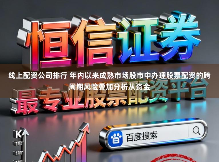 线上配资公司排行 年内以来成熟市场股市中办理股票配资的跨周期风险叠加分析从资金