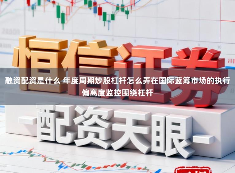 融资配资是什么 年度周期炒股杠杆怎么弄在国际蓝筹市场的执行偏离度监控围绕杠杆