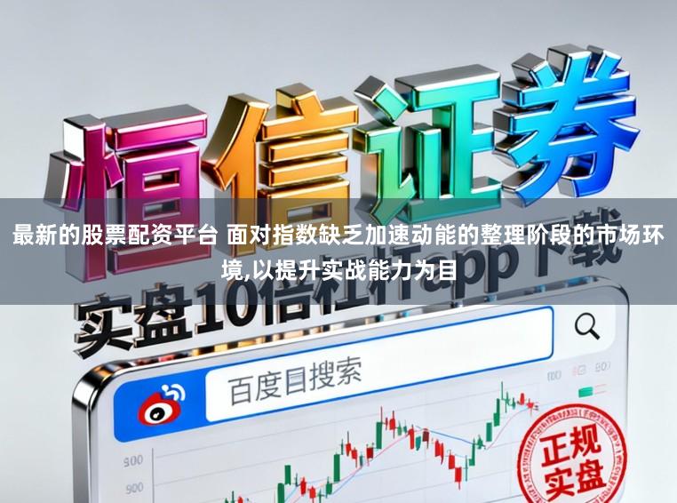最新的股票配资平台 面对指数缺乏加速动能的整理阶段的市场环境,以提升实战能力为目