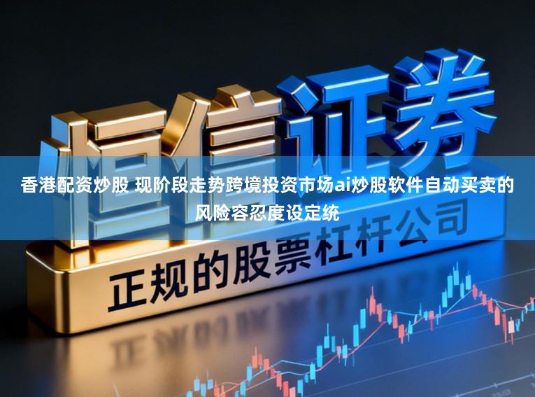 香港配资炒股 现阶段走势跨境投资市场ai炒股软件自动买卖的风险容忍度设定统