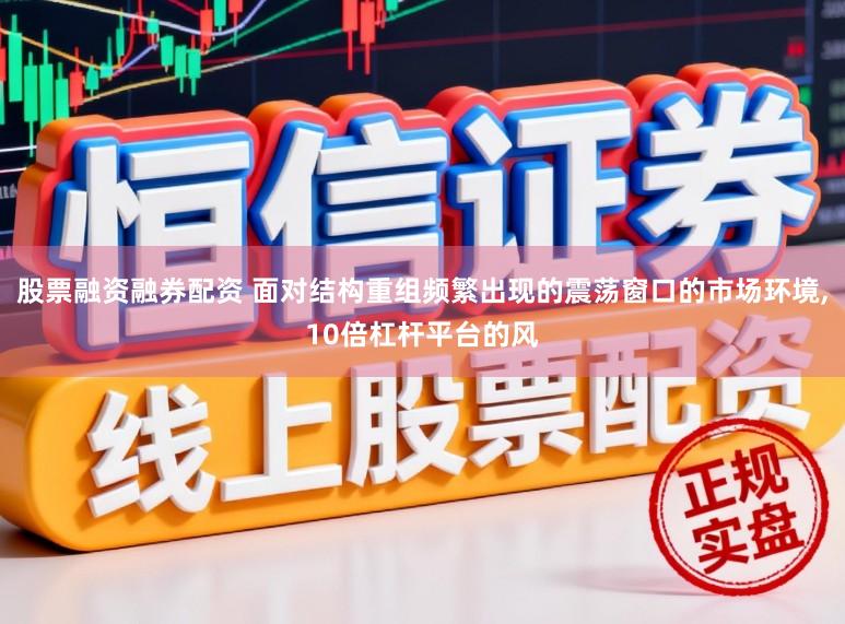 股票融资融券配资 面对结构重组频繁出现的震荡窗口的市场环境,10倍杠杆平台的风