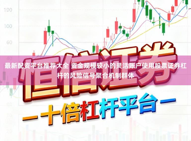 最新配资平台推荐大全 资金规模较小的灵活账户使用股票证券杠杆的风险信号聚合机制群体