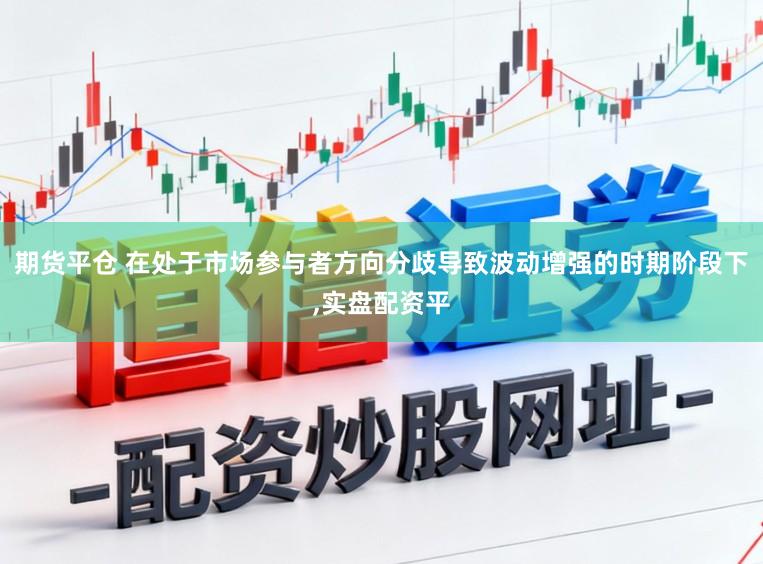 期货平仓 在处于市场参与者方向分歧导致波动增强的时期阶段下,实盘配资平