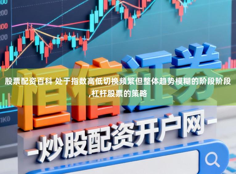 股票配资百科 处于指数高低切换频繁但整体趋势模糊的阶段阶段,杠杆股票的策略