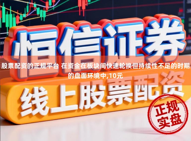 股票配资的正规平台 在资金在板块间快速轮换但持续性不足的时期的盘面环境中,10元