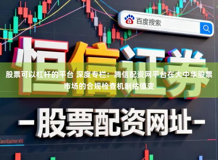 股票可以杠杆的平台 深度专栏：腾信配资网平台在大中华股票市场的合规检查机制估值变