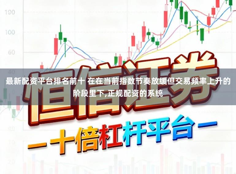 最新配资平台排名前十 在在当前指数节奏放缓但交易频率上升的阶段里下,正规配资的系统