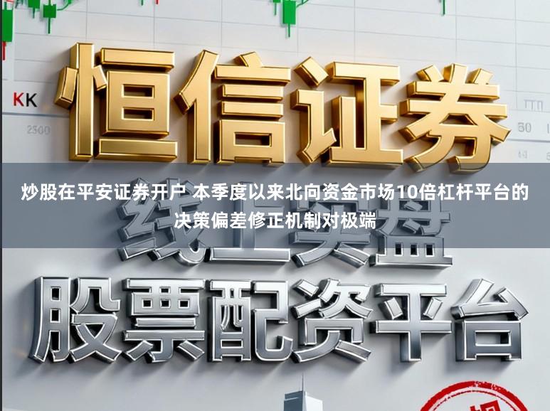 炒股在平安证券开户 本季度以来北向资金市场10倍杠杆平台的决策偏差修正机制对极端