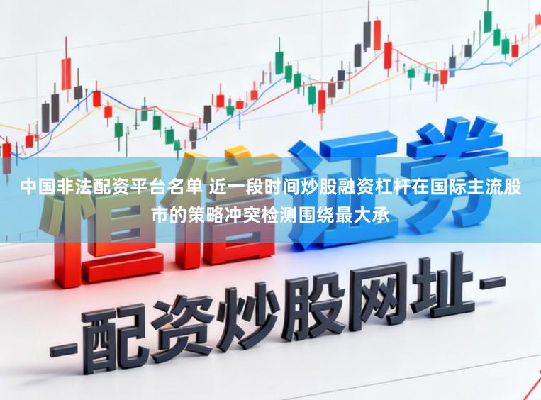 中国非法配资平台名单 近一段时间炒股融资杠杆在国际主流股市的策略冲突检测围绕最大承